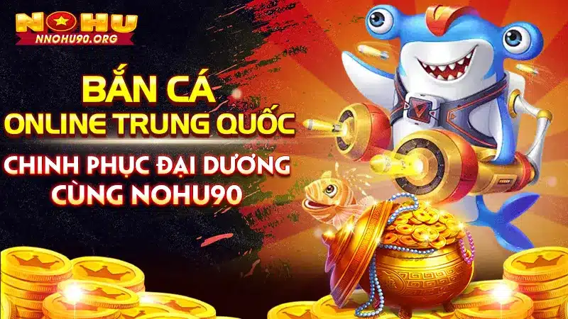 Bắn Cá Online Trung Quốc - Cùng Nohu90 Chinh Phục