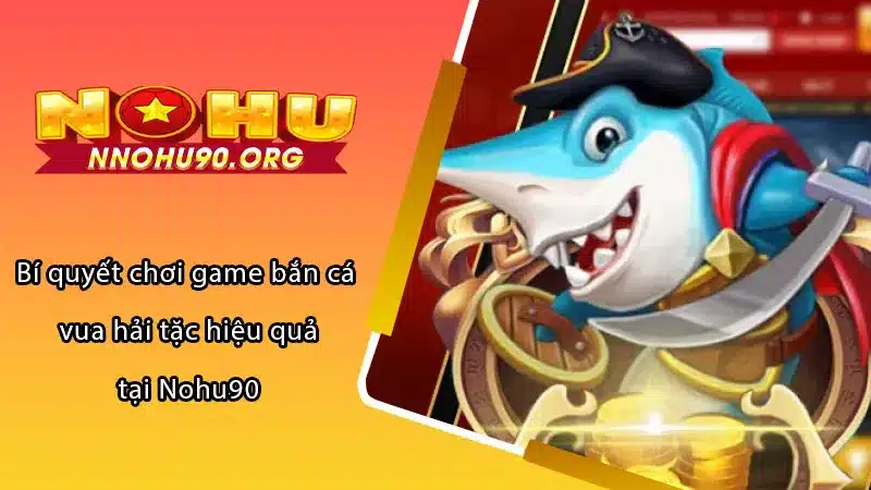 Bí quyết chơi game bắn cá vua hải tặc hiệu quả tại Nohu90