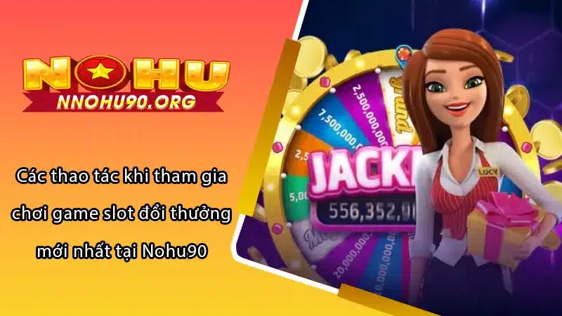 Các thao tác khi tham gia chơi game slot đổi thưởng mới nhất tại Nohu90