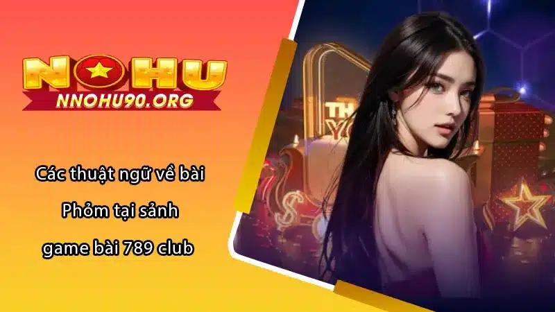 Các thuật ngữ về bài Phỏm tại sảnh game bài 789 club 