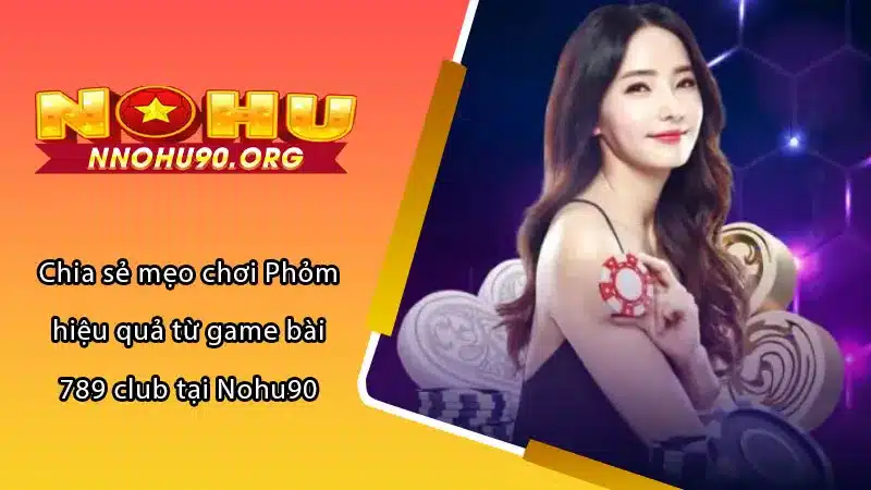 Chia sẻ mẹo chơi Phỏm hiệu quả từ game bài 789 club tại Nohu90