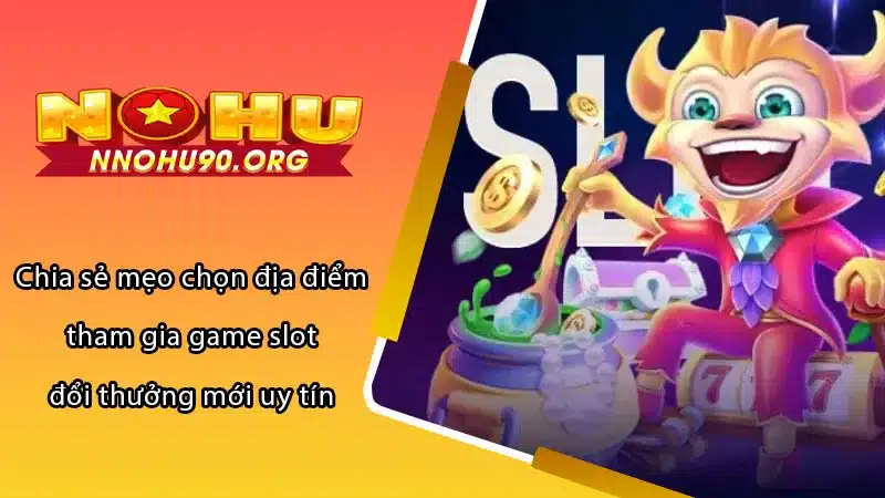 Chia sẻ mẹo chọn địa điểm tham gia game slot đổi thưởng mới uy tín