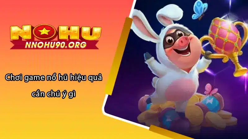 Chơi game nổ hũ hiệu quả cần chú ý gì