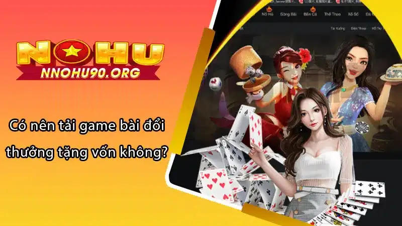 Có nên tải game bài đổi thưởng tặng vốn không?