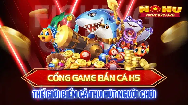 Cổng Game Bắn Cá H5: Thế Giới Biển Cả Thu Hút Người Chơi