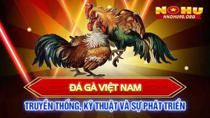 Đá Gà Việt Nam: Truyền Thống, Kỹ Thuật và Sự Phát Triển