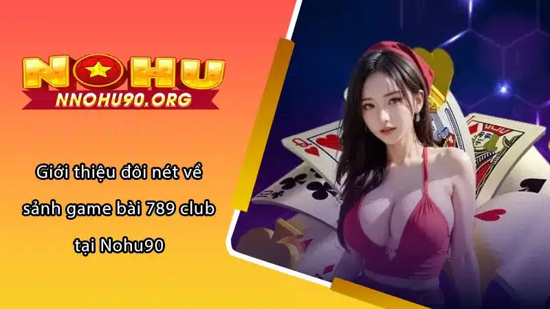 Giới thiệu đôi nét về sảnh game bài 789 club tại Nohu90