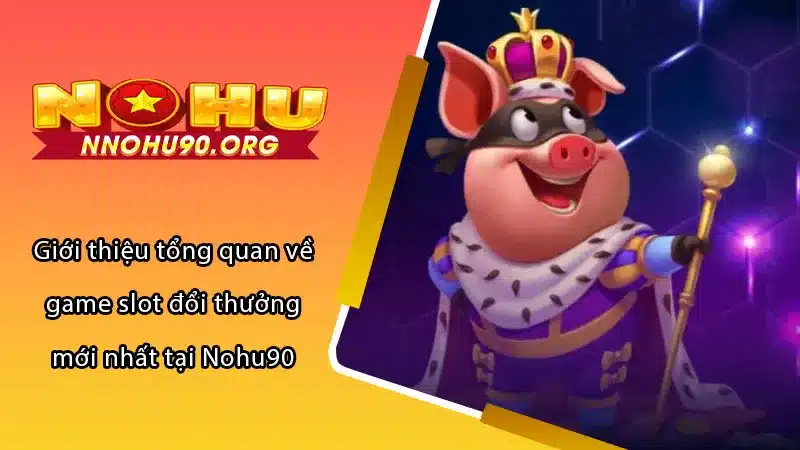 Giới thiệu tổng quan về game slot đổi thưởng mới nhất tại Nohu90