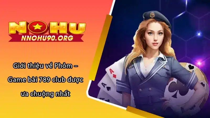 Giới thiệu về Phỏm – Game bài 789 club được ưa chuộng nhất