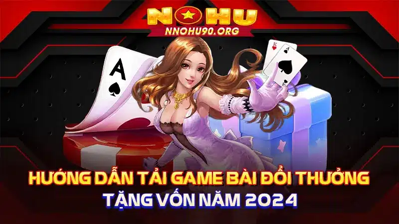 Hướng Dẫn Tải Game Bài Đổi Thưởng Tặng Vốn Năm 2024