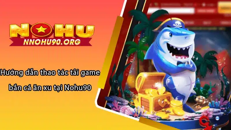 Hướng dẫn thao tác tải game bắn cá ăn xu tại Nohu90