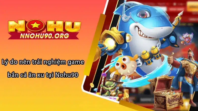 Lý do nên trải nghiệm game bắn cá ăn xu tại Nohu90