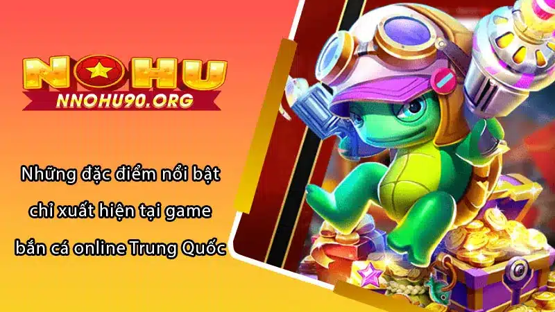 Những đặc điểm nổi bật chỉ xuất hiện tại game bắn cá online Trung Quốc