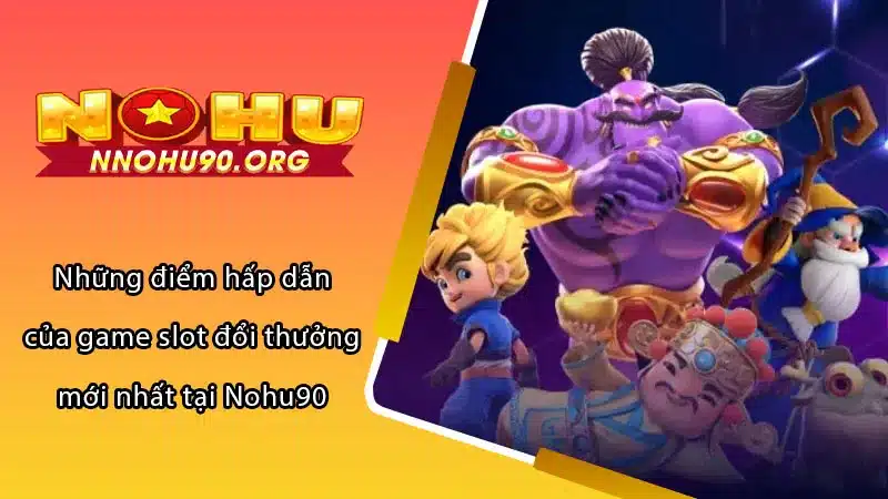 Những điểm hấp dẫn của game slot đổi thưởng mới nhất tại Nohu90