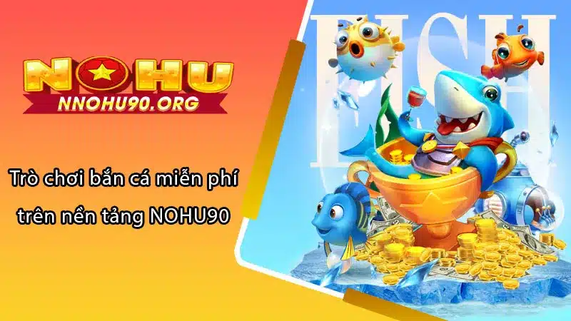 Trò chơi bắn cá miễn phí trên nền tảng NOHU90