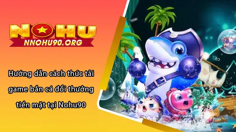 Hướng dẫn cách thức tải game bắn cá đổi thưởng tiền mặt tại Nohu90