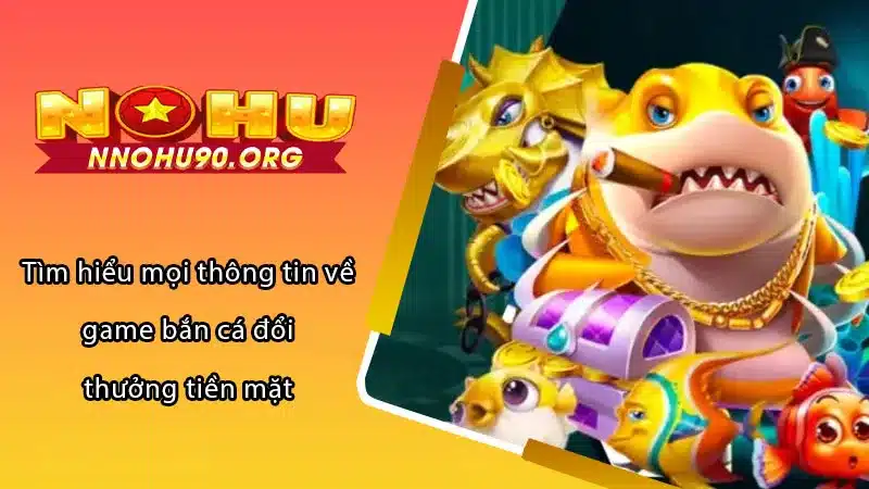 Tìm hiểu mọi thông về game bắn cá đổi thưởng tiền mặt