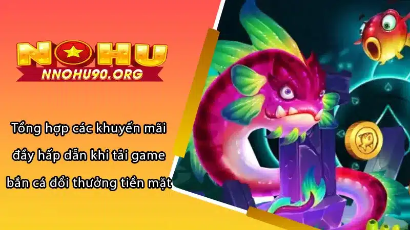 Tổng hợp các khuyến mãi đầy hấp dẫn khi tải game bắn cá đổi thưởng tiền mặt